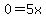 0=5x