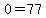 0=77