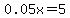 0.05x=5