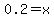 0.2=x