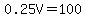 0.25V=100