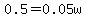 0.5=0.05w