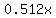 0.512x