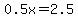 0.5x=2.5