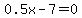 0.5x-7=0