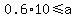 0.6%2A10%3C=a