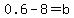 0.6-8=b