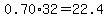 0.70%2A32=22.4