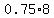 0.75+%2A+8