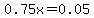0.75x=0.05