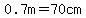 0.7m=70cm