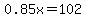 0.85x=102