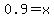 0.9=x