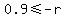 0.9+%3C=+-r