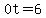 0t=6