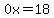 0x=18