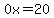 0x=20