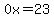 0x=23