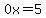 0x=5