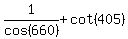 1%2Fcos%28+660%29+%2B+cot%28405%29