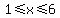 1%3C=x%3C=6