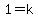 1=k