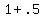 1+%2B+.5