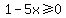 1+-+5x+%3E=+0