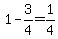 1-3%2F4=1%2F4
