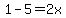 1-5=2x
