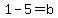 1-5=b