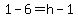 1-6=h-1