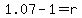 1.07-1=r