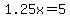 1.25x=+5
