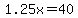 1.25x=40