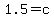 1.5=c