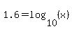 1.6=log%2810%2C%28x%29%29