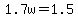 1.7w+=+1.5
