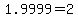 1.9999=2