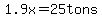1.9x=25tons