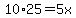 10%2A25=5x