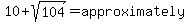 10%2Bsqrt%28104%29=approximately