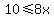 10%3C=8x