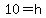 10=h