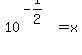 10%5E%28-1%2F2%29=x