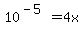 10%5E%28-5%29+=+4x