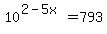 10%5E%282-5x%29=793