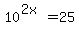 10%5E%282x%29+=+25