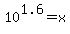 10%5E1.6=x
