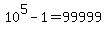 10%5E5+-+1+=+99999
